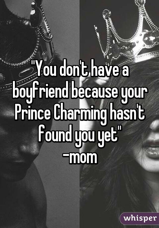 "You don't have a boyfriend because your Prince Charming hasn't found you yet"
-mom