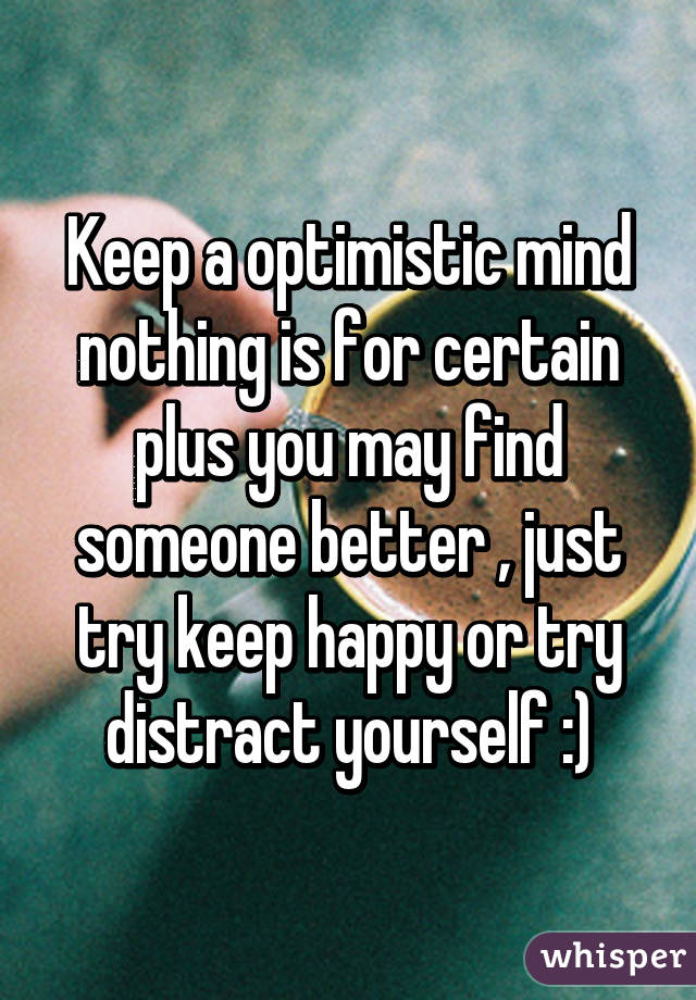 Keep a optimistic mind nothing is for certain plus you may find someone better , just try keep happy or try distract yourself :)