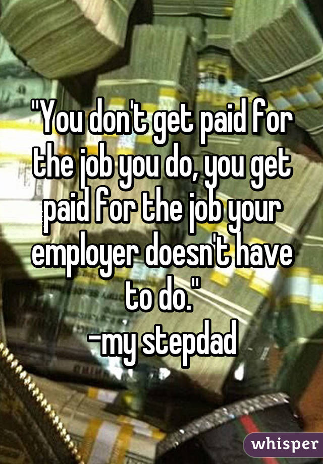 "You don't get paid for the job you do, you get paid for the job your employer doesn't have to do."
-my stepdad
