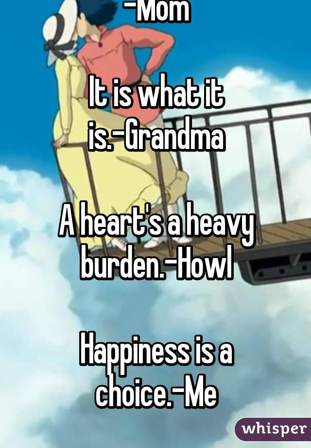 No one said life is fair. -Mom

It is what it is.-Grandma

A heart's a heavy burden.-Howl

Happiness is a choice.-Me

