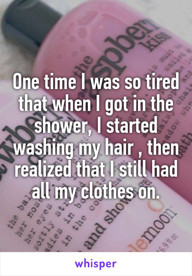 One time I was so tired that when I got in the shower, I started washing my hair , then realized that I still had all my clothes on.