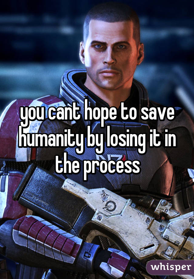 you cant hope to save humanity by losing it in the process