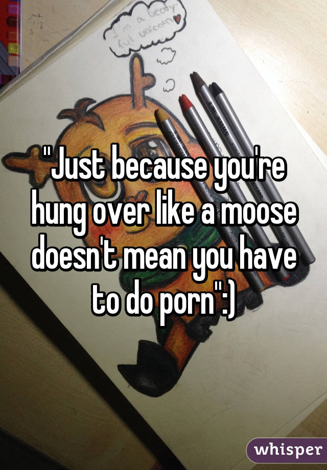 "Just because you're hung over like a moose doesn't mean you have to do porn":)