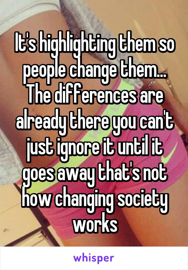 It's highlighting them so people change them... The differences are already there you can't just ignore it until it goes away that's not how changing society works