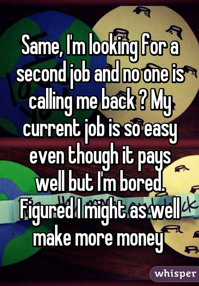 Same, I'm looking for a second job and no one is calling me back 😐 My current job is so easy even though it pays well but I'm bored. Figured I might as well make more money 