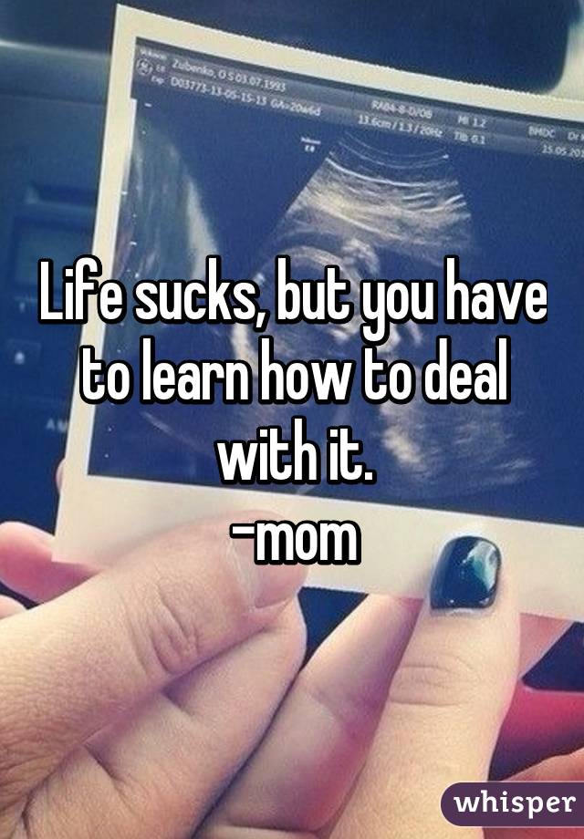 Life sucks, but you have to learn how to deal with it.
-mom