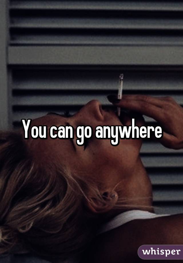 You can go anywhere
