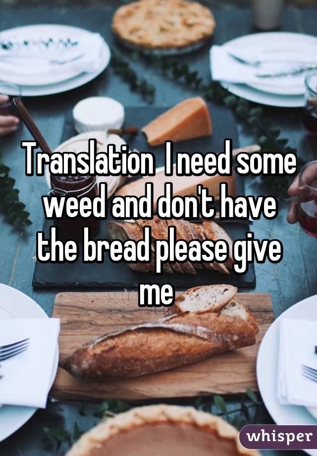Translation  I need some weed and don't have the bread please give me 