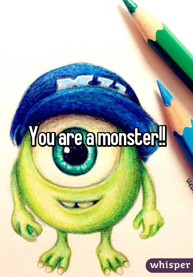 You are a monster!!