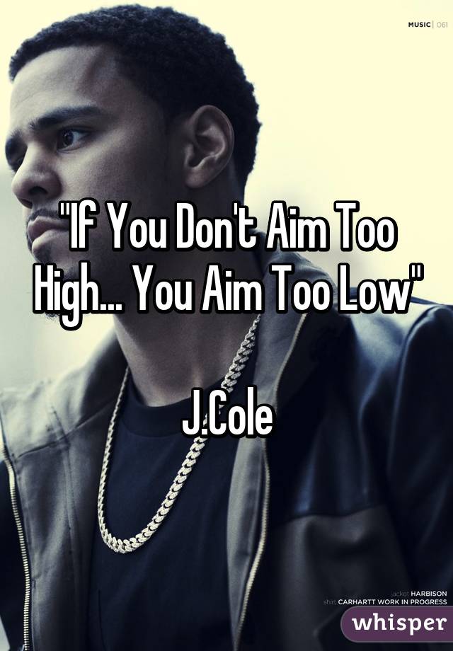 "If You Don't Aim Too High... You Aim Too Low"

J.Cole