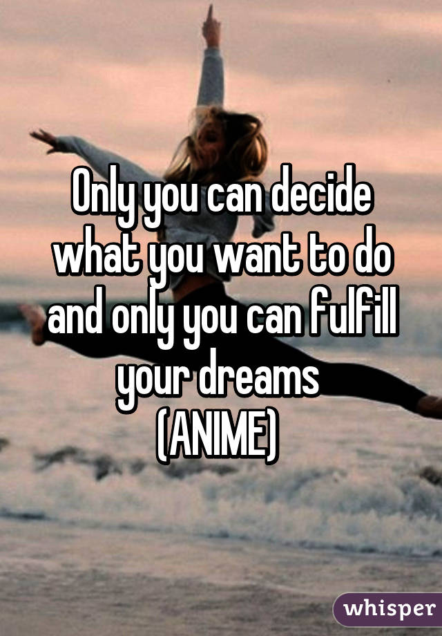 Only you can decide what you want to do and only you can fulfill your dreams 
(ANIME) 