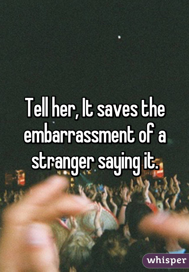 Tell her, It saves the embarrassment of a stranger saying it.