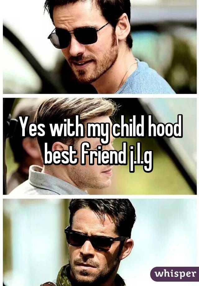 Yes with my child hood best friend j.l.g 