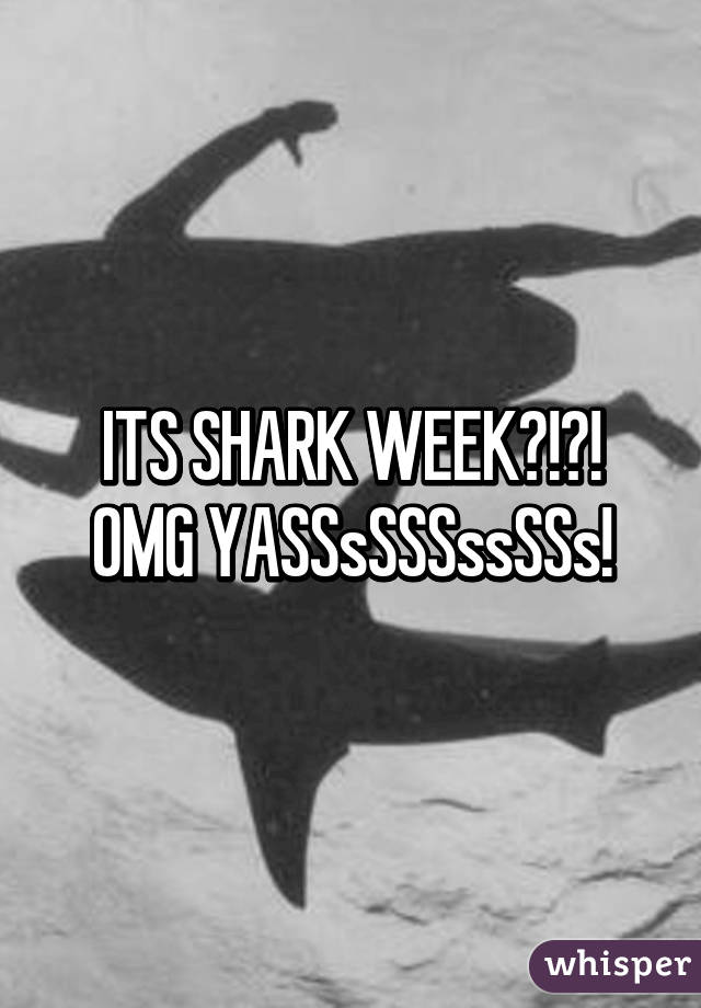 ITS SHARK WEEK?!?! OMG YASSsSSSssSSs!