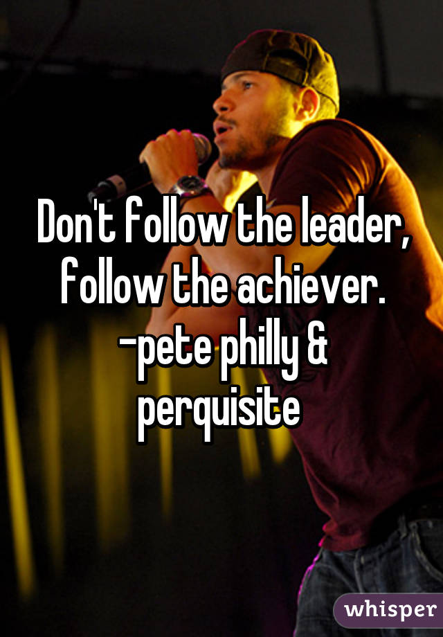 Don't follow the leader, follow the achiever.
-pete philly & perquisite 