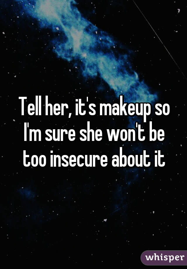 Tell her, it's makeup so I'm sure she won't be too insecure about it