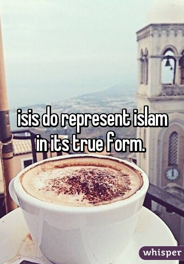 isis do represent islam in its true form. 