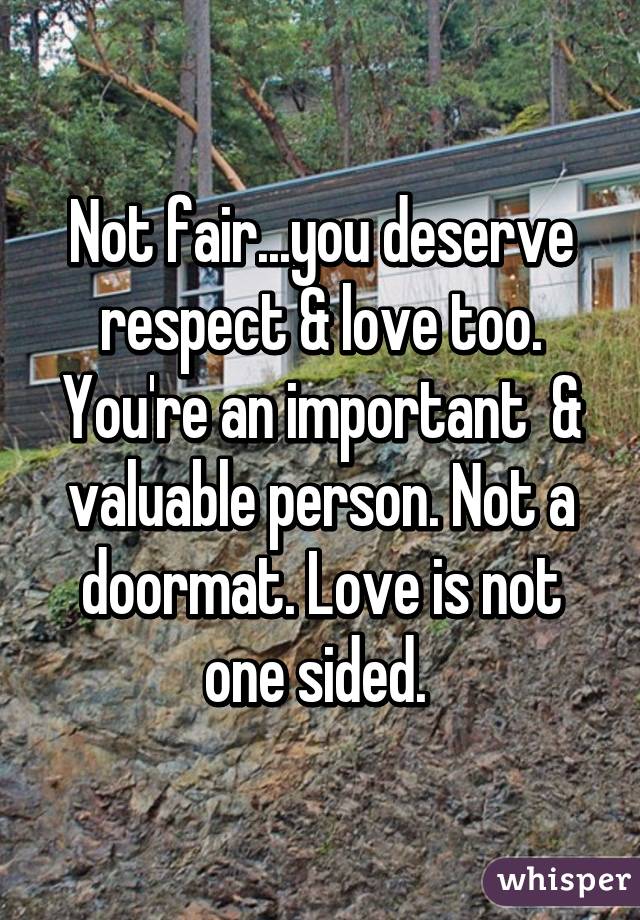 Not fair...you deserve respect & love too. You're an important  & valuable person. Not a doormat. Love is not one sided. 