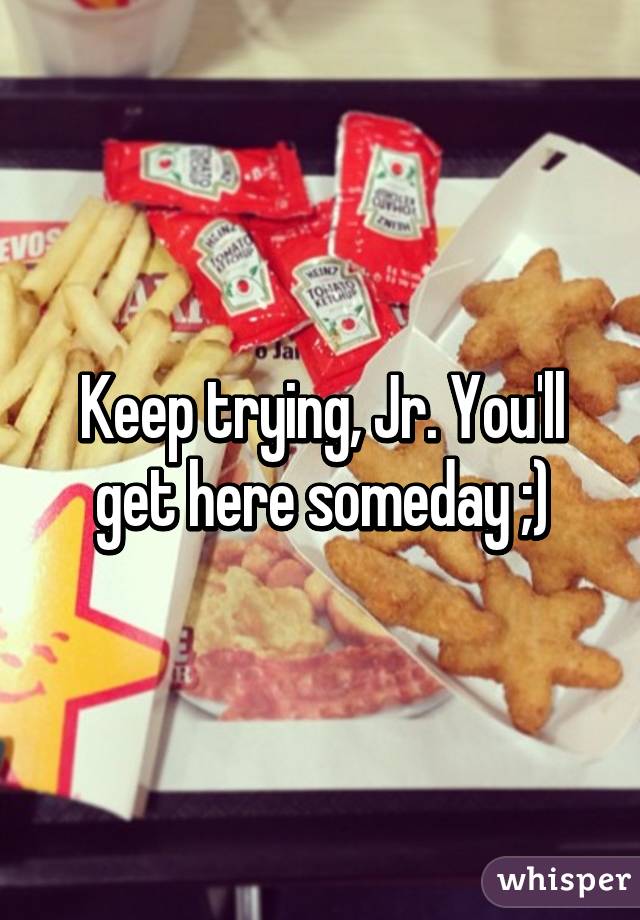 Keep trying, Jr. You'll get here someday ;)