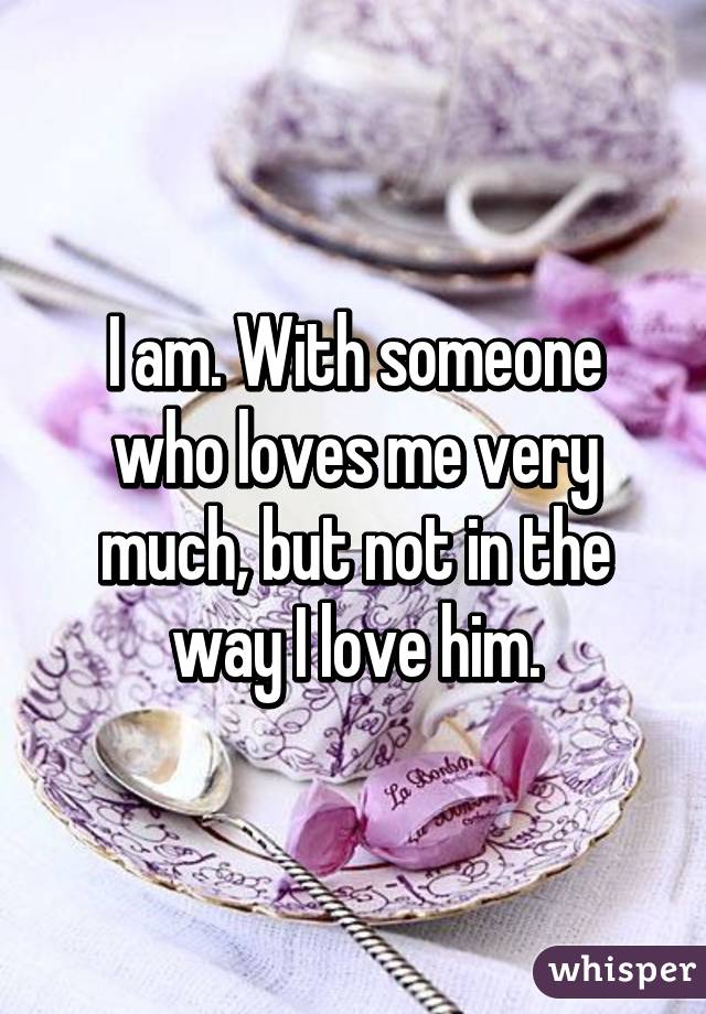 I am. With someone who loves me very much, but not in the way I love him.