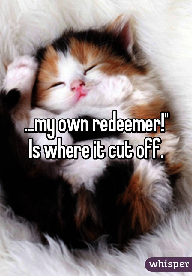 ...my own redeemer!"
Is where it cut off.