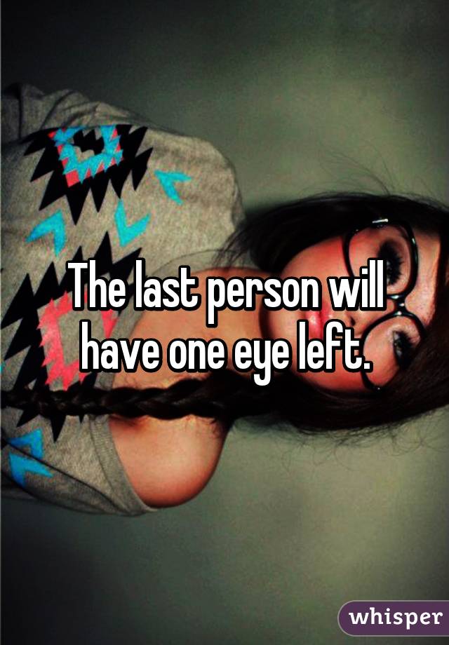 The last person will have one eye left.