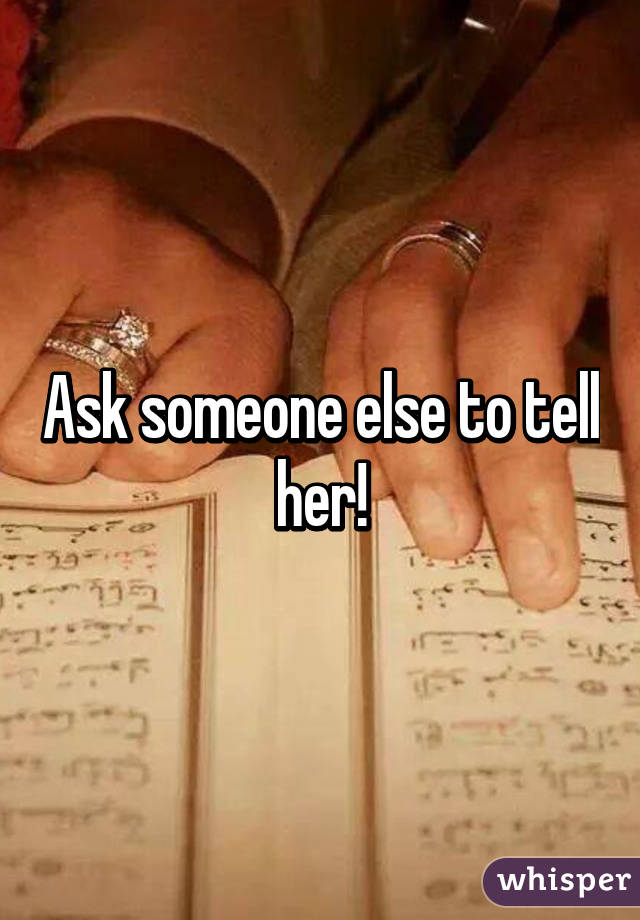 Ask someone else to tell her!
