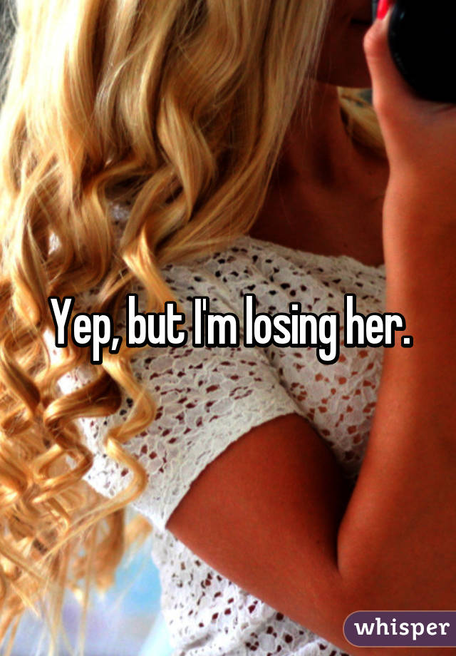 Yep, but I'm losing her.