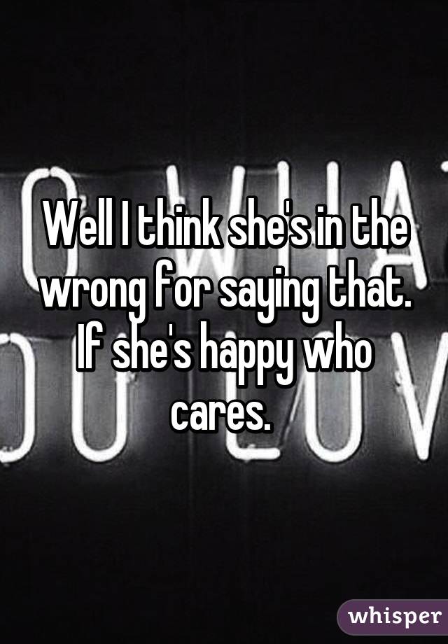 Well I think she's in the wrong for saying that. If she's happy who cares. 