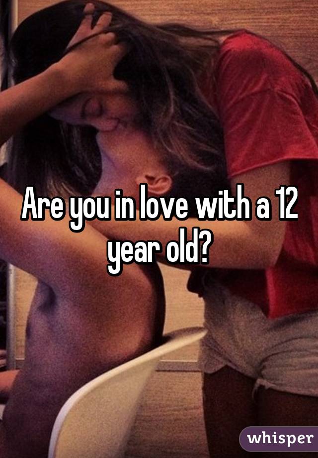 Are you in love with a 12 year old?