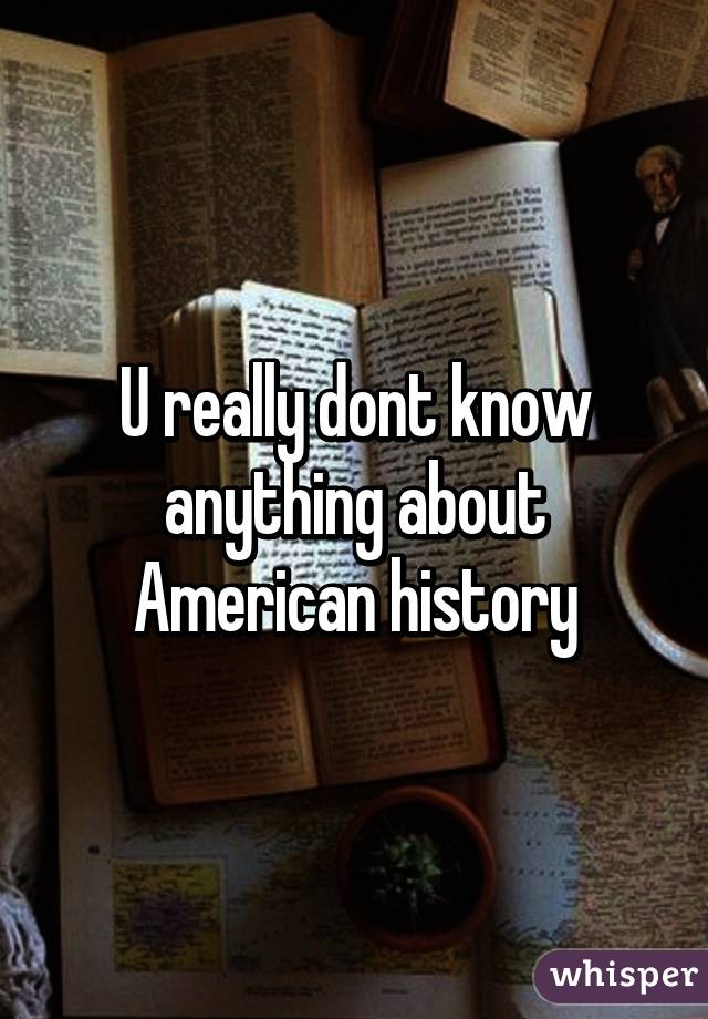 U really dont know anything about American history