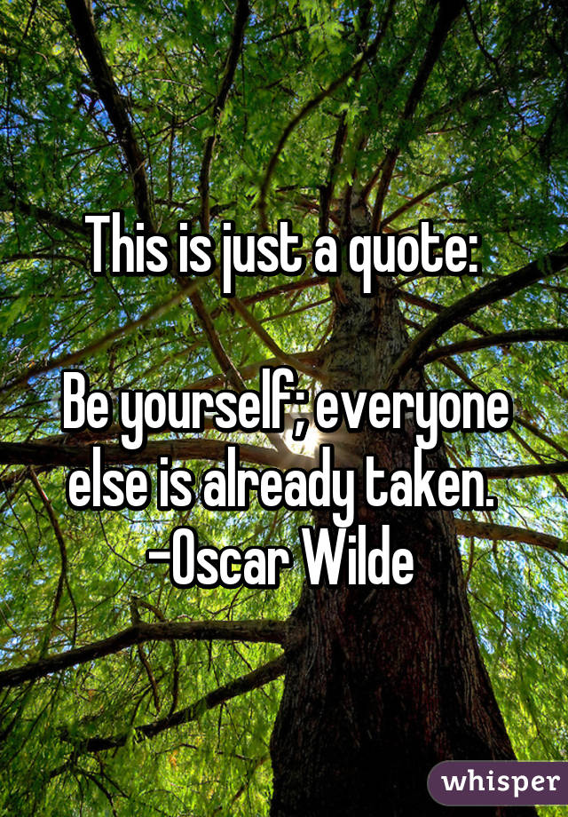 This is just a quote: 

Be yourself; everyone else is already taken. 
-Oscar Wilde 