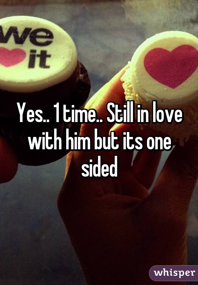 Yes.. 1 time.. Still in love with him but its one sided