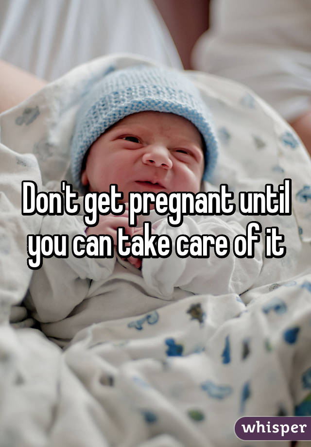 Don't get pregnant until you can take care of it