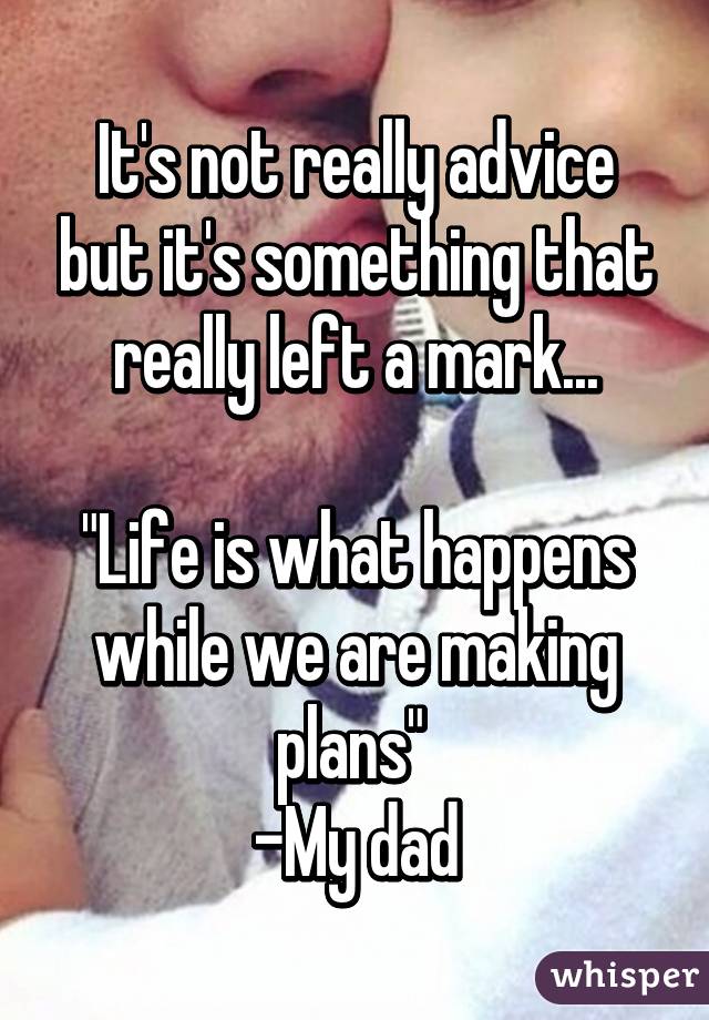 It's not really advice but it's something that really left a mark...

"Life is what happens while we are making plans" 
-My dad