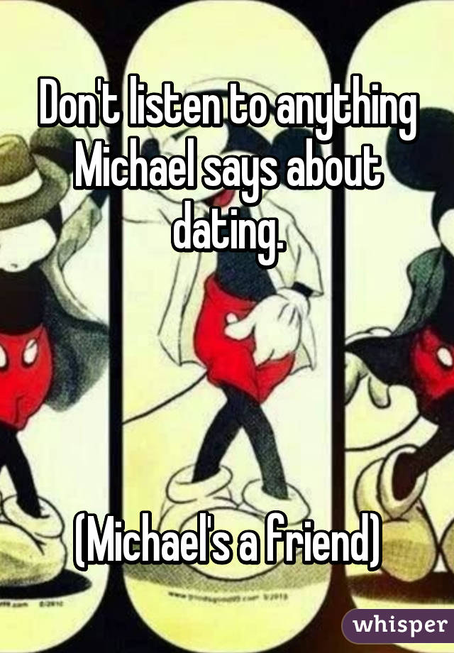 Don't listen to anything Michael says about dating.




(Michael's a friend)