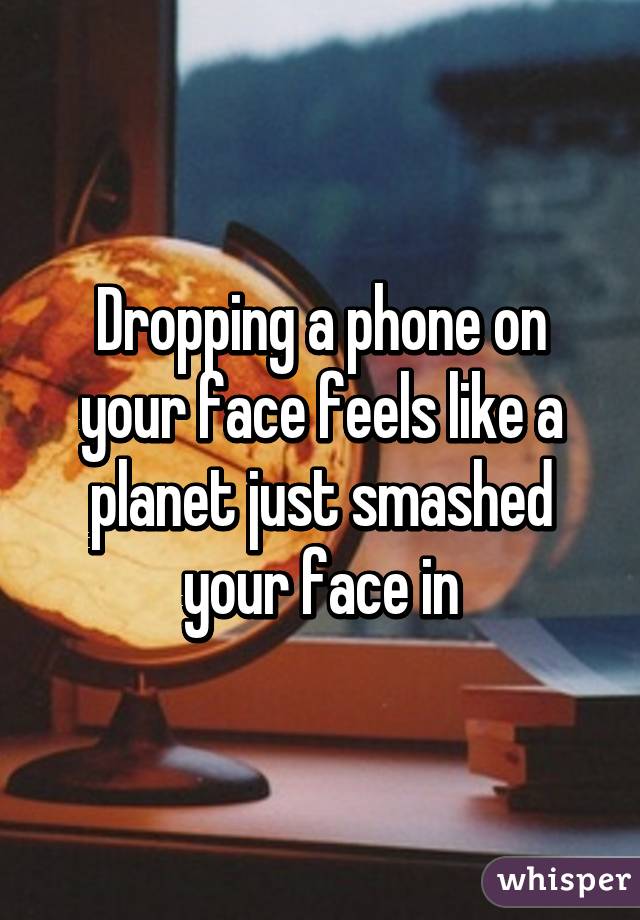Dropping a phone on your face feels like a planet just smashed your face in
