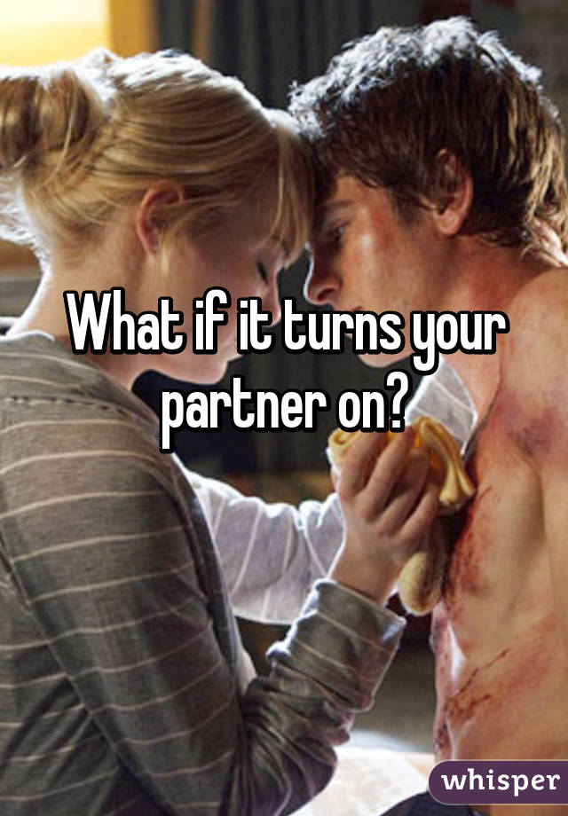 What if it turns your partner on?
