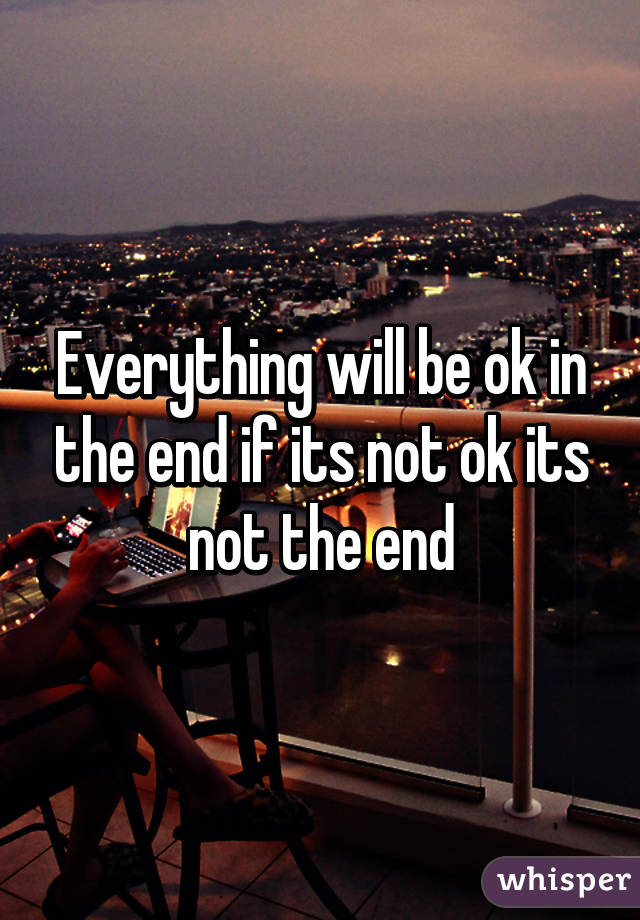 Everything will be ok in the end if its not ok its not the end