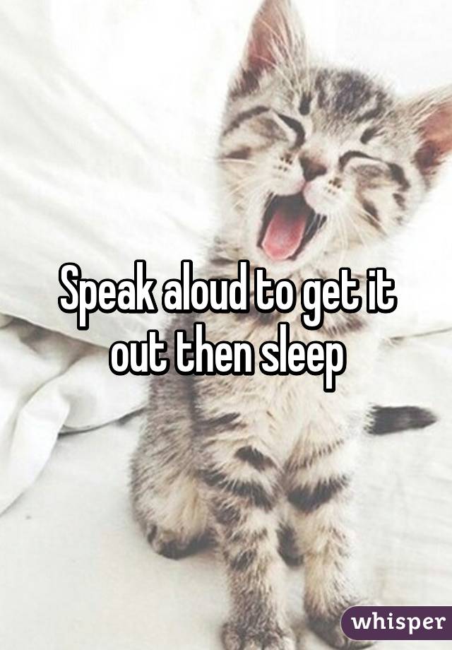 Speak aloud to get it out then sleep