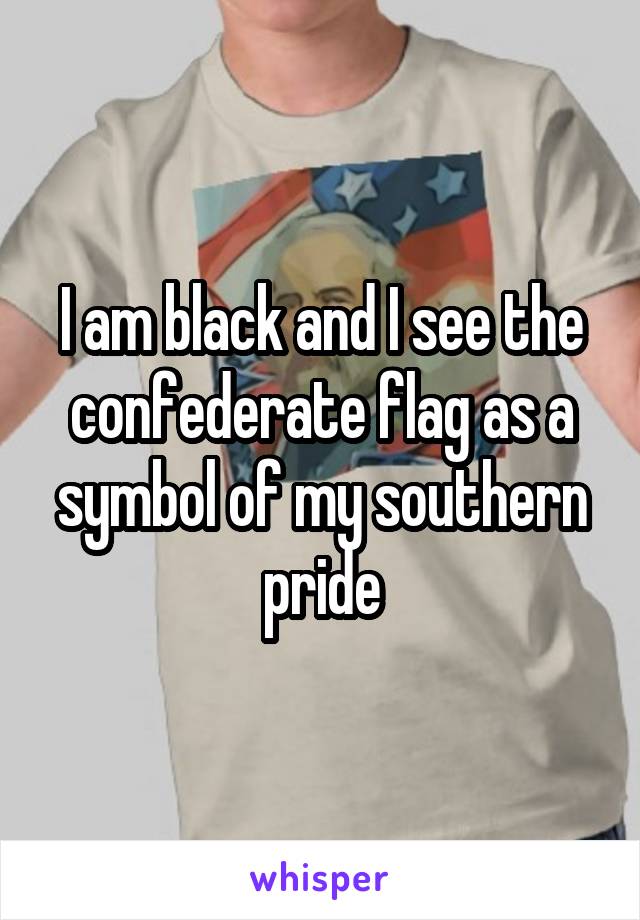 I am black and I see the confederate flag as a symbol of my southern pride