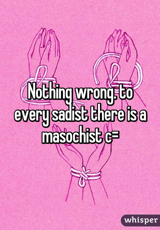 Nothing wrong. to every sadist there is a masochist c=