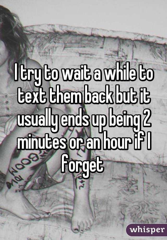 I try to wait a while to text them back but it usually ends up being 2 minutes or an hour if I forget 