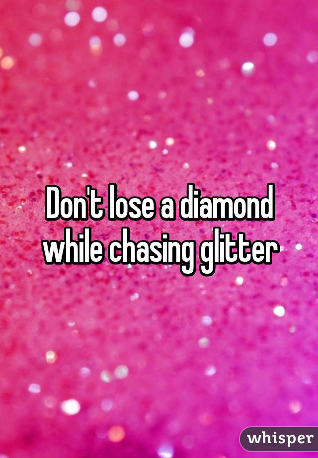 Don't lose a diamond while chasing glitter