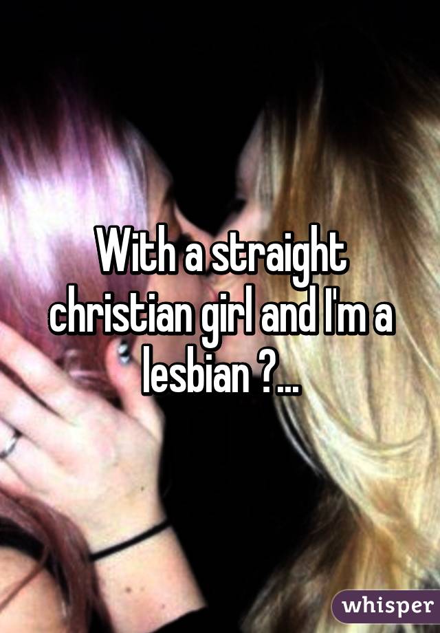 With a straight christian girl and I'm a lesbian 😢...