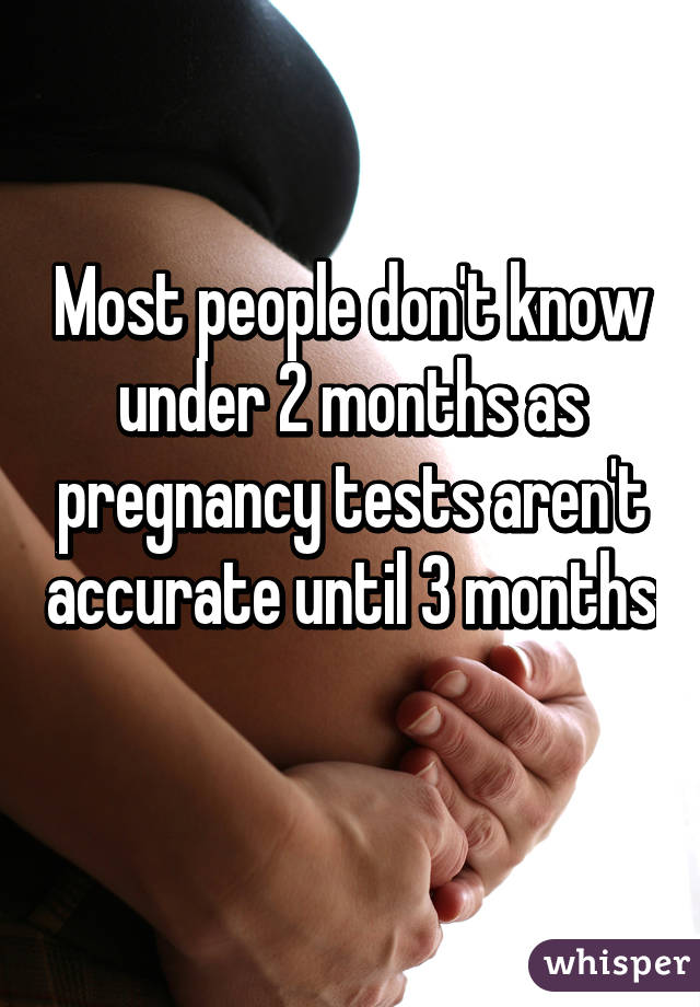 Most people don't know under 2 months as pregnancy tests aren't accurate until 3 months 