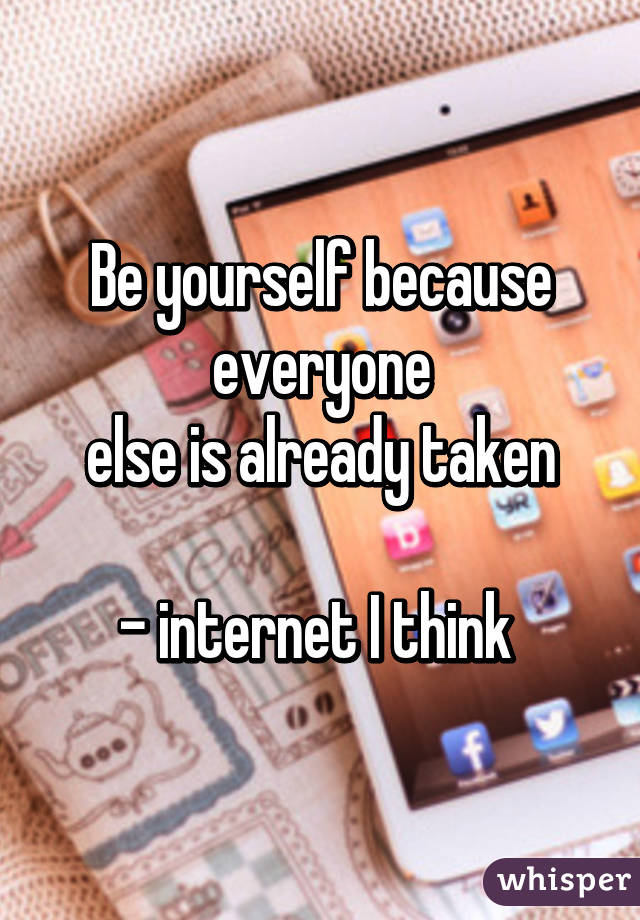 Be yourself because everyone
else is already taken

- internet I think 