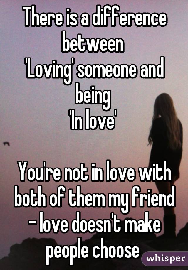 There is a difference between 
'Loving' someone and being 
'In love' 

You're not in love with both of them my friend - love doesn't make people choose 