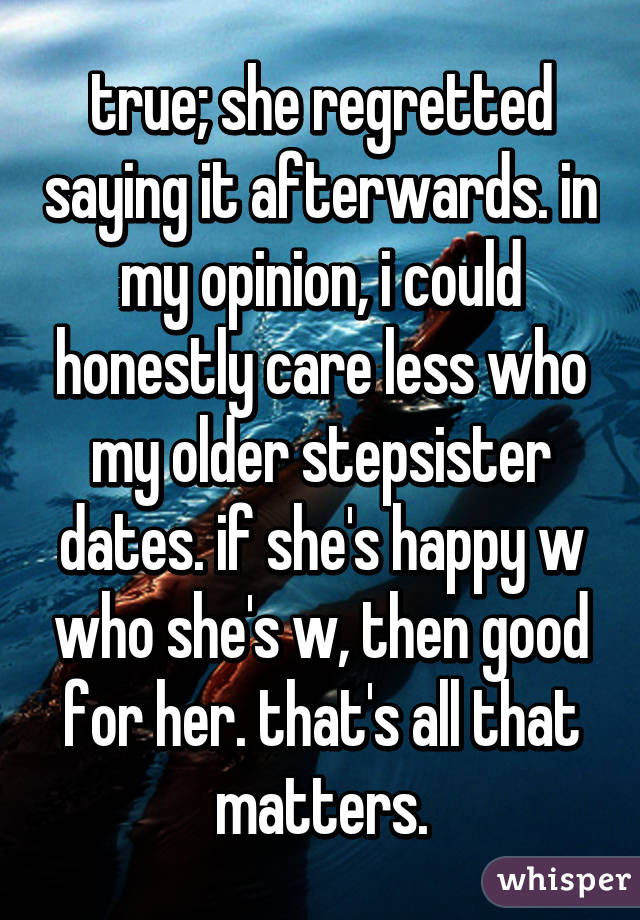 true; she regretted saying it afterwards. in my opinion, i could honestly care less who my older stepsister dates. if she's happy w who she's w, then good for her. that's all that matters.