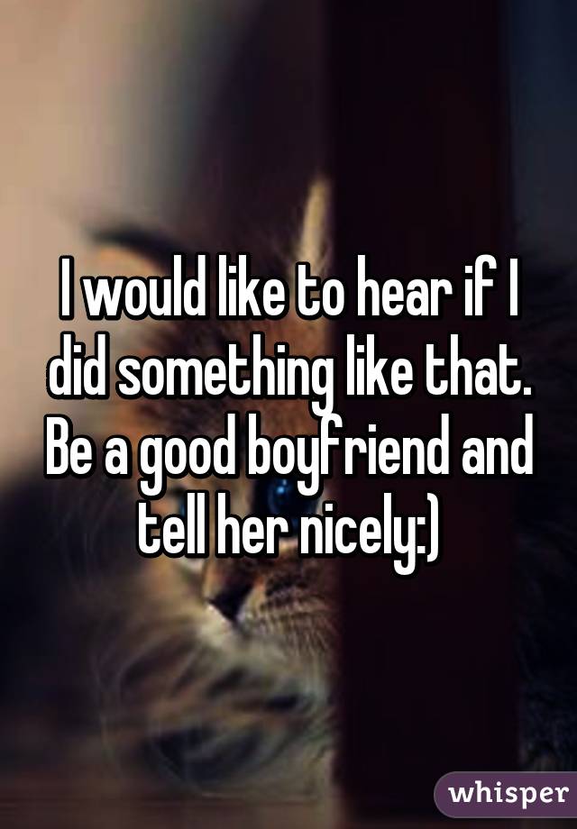 I would like to hear if I did something like that. Be a good boyfriend and tell her nicely:)